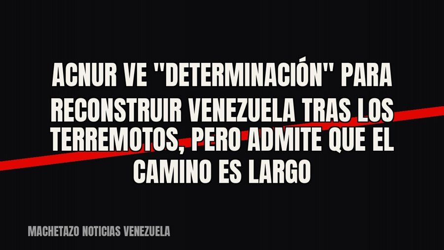 Acnur ve "determinación" para reconstruir Venezuela tras los terremotos, pero admite que el camino…