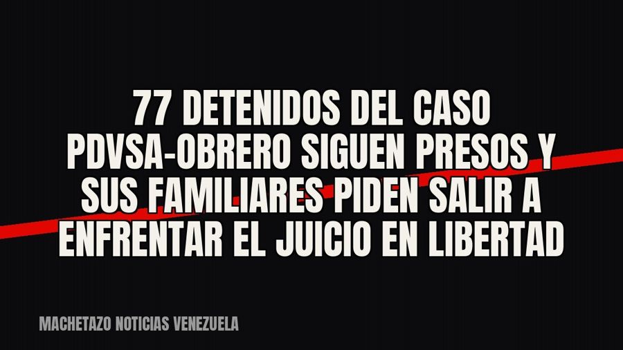 77 detenidos del caso Pdvsa-Obrero siguen presos y sus familiares piden salir a enfrentar el juicio en…