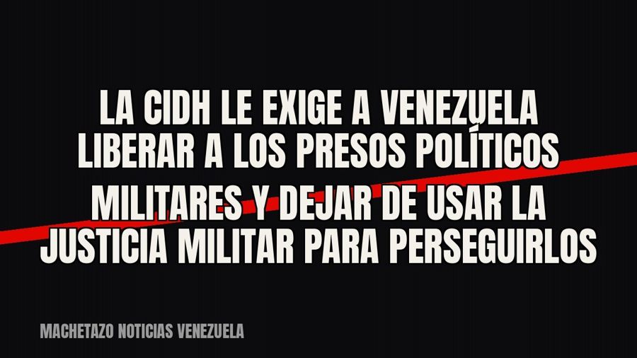La CIDH le exige a Venezuela liberar a los presos políticos militares y dejar de usar la justicia militar…