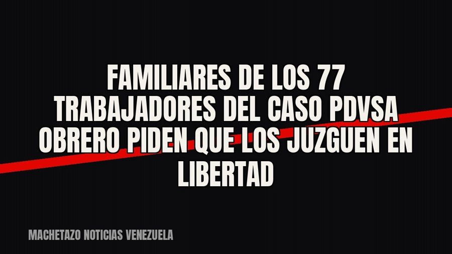 Familiares de los 77 trabajadores del caso Pdvsa Obrero piden que los juzguen en libertad