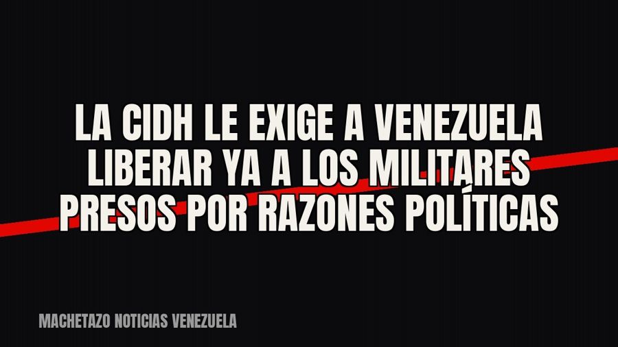 La CIDH le exige a Venezuela liberar ya a los militares presos por razones políticas