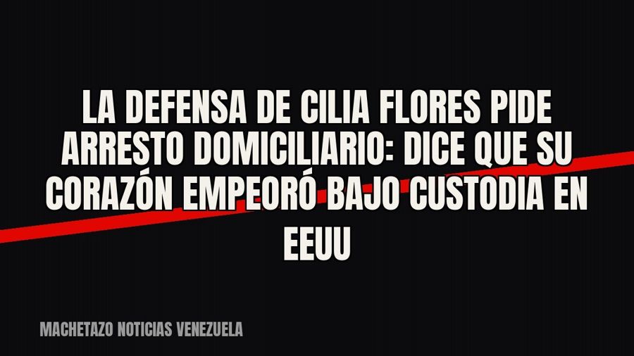La defensa de Cilia Flores pide arresto domiciliario: dice que su corazón empeoró bajo custodia en EEUU