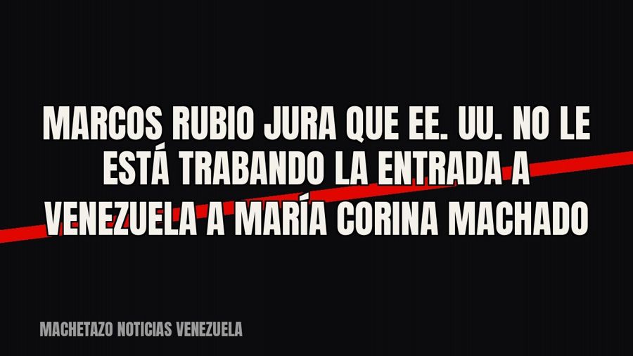 Marcos Rubio jura que EE. UU. no le está trabando la entrada a Venezuela a María Corina Machado