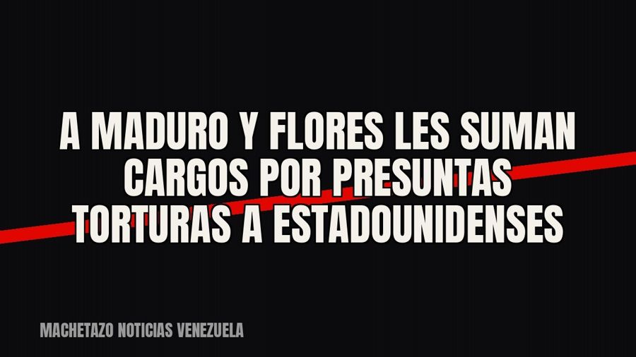 A Maduro y Flores les suman cargos por presuntas torturas a estadounidenses
