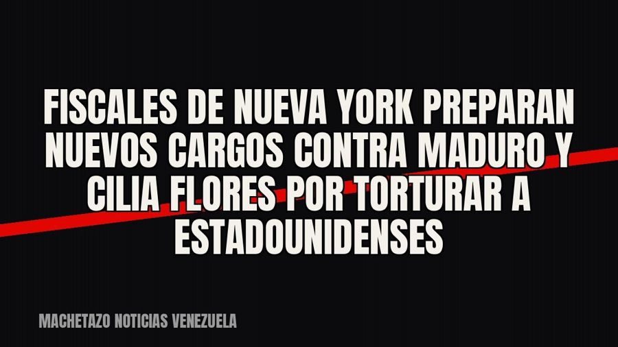 Fiscales de Nueva York preparan nuevos cargos contra Maduro y Cilia Flores por torturar a estadounidenses