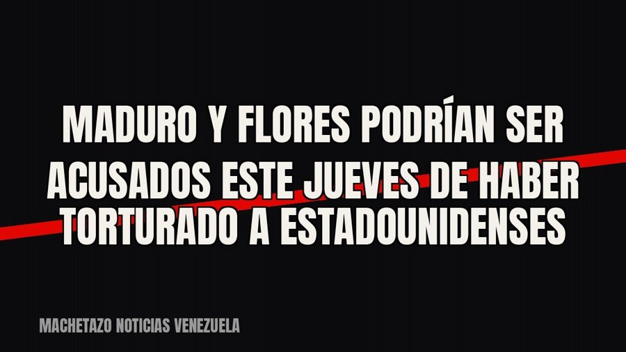 Maduro y Flores podrían ser acusados este jueves de haber torturado a estadounidenses