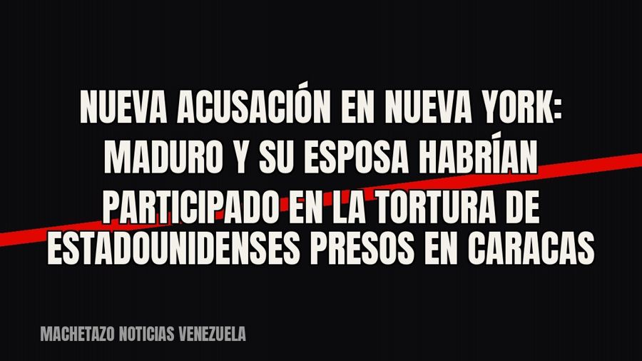 Nueva acusación en Nueva York: Maduro y su esposa habrían participado en la tortura de estadounidenses presos…