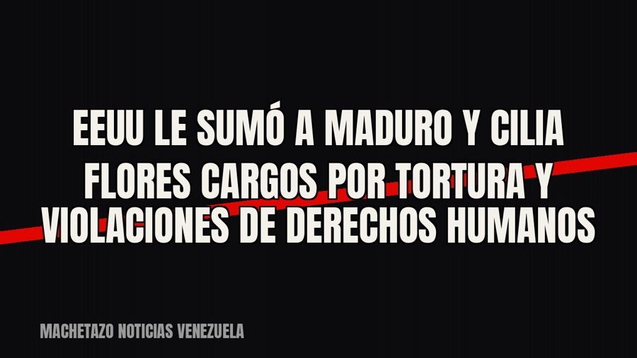 EEUU le sumó a Maduro y Cilia Flores cargos por tortura y violaciones de Derechos Humanos