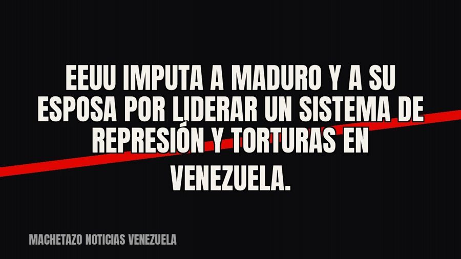 EEUU imputa a Maduro y a su esposa por liderar un sistema de represión y torturas en Venezuela.