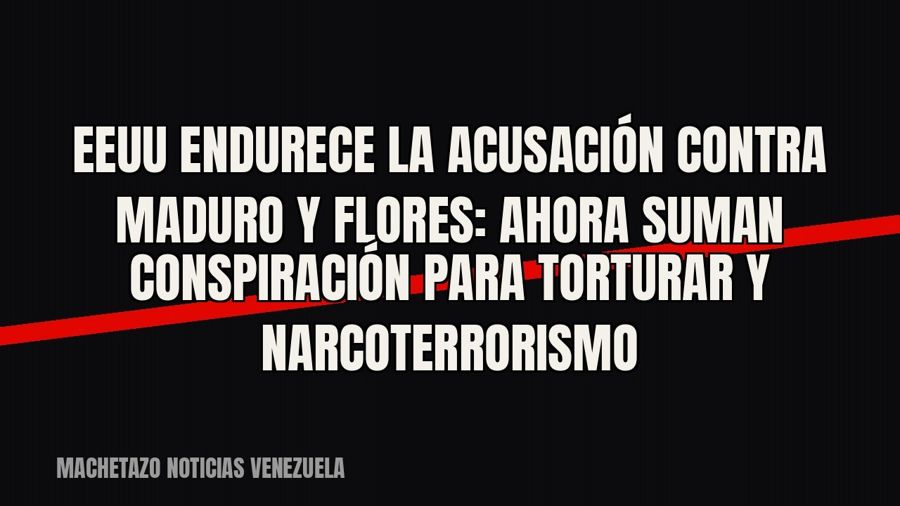 EEUU endurece la acusación contra Maduro y Flores: ahora suman conspiración para torturar y narcoterrorismo