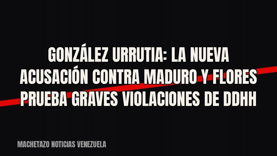González Urrutia: la nueva acusación contra Maduro y Flores prueba graves violaciones de DDHH