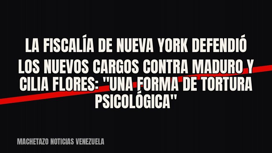 La Fiscalía de Nueva York defendió los nuevos cargos contra Maduro y Cilia Flores: "una forma de tortura…
