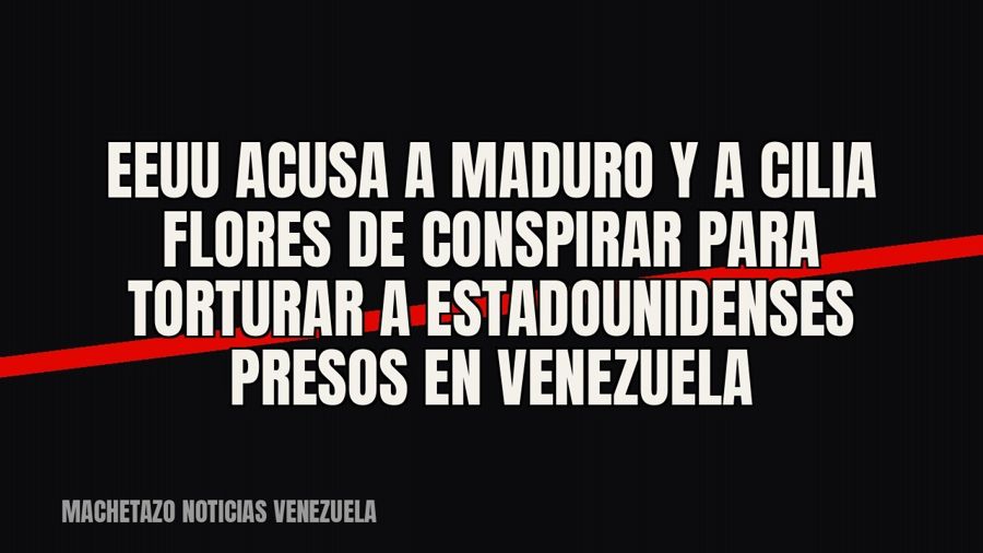 EEUU acusa a Maduro y a Cilia Flores de conspirar para torturar a estadounidenses presos en Venezuela
