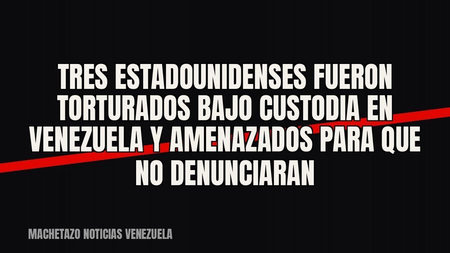 Tres estadounidenses fueron torturados bajo custodia en Venezuela y amenazados para que no denunciaran