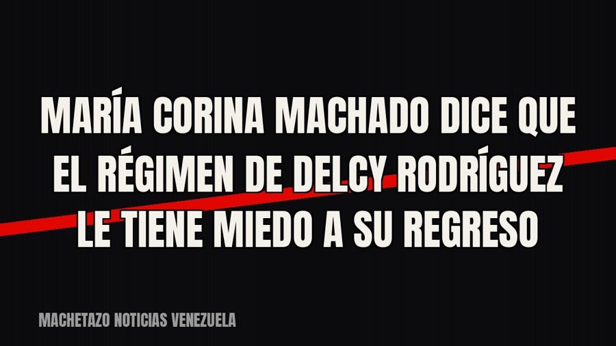 María Corina Machado dice que el régimen de Delcy Rodríguez le tiene miedo a su regreso