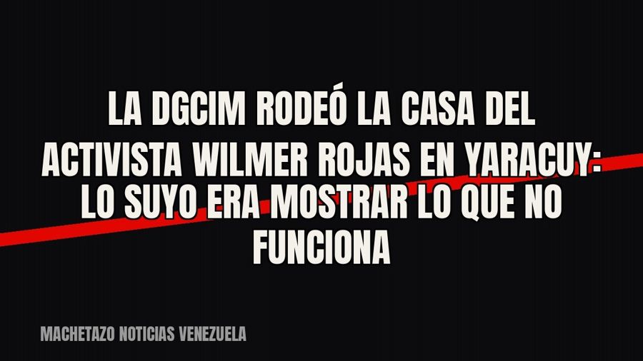 La Dgcim rodeó la casa del activista Wilmer Rojas en Yaracuy: lo suyo era mostrar lo que no funciona