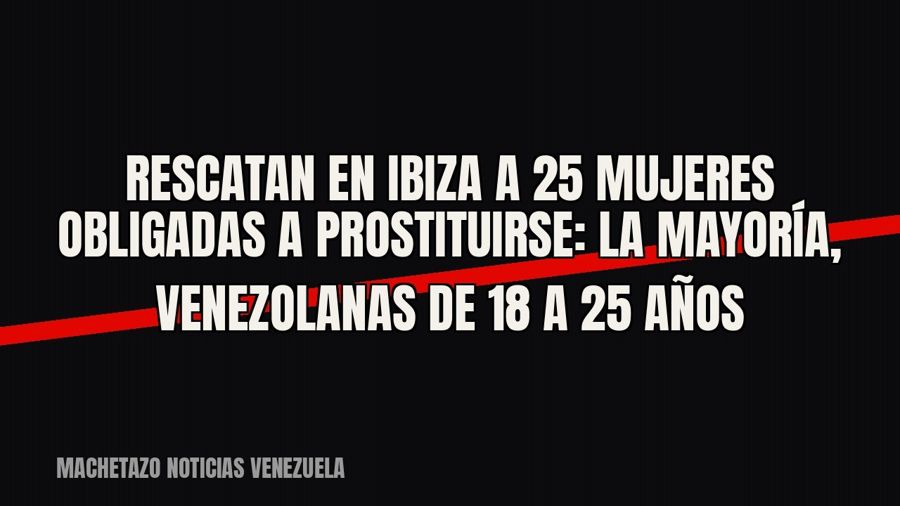 Rescatan en Ibiza a 25 mujeres obligadas a prostituirse: la mayoría, venezolanas de 18 a 25 años