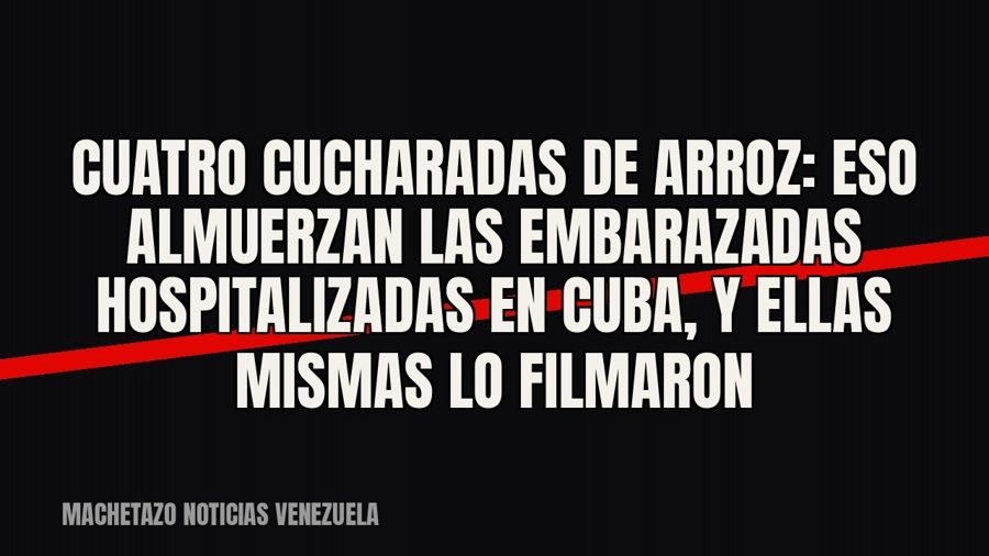 Cuatro cucharadas de arroz: eso almuerzan las embarazadas hospitalizadas en Cuba, y ellas mismas lo filmaron
