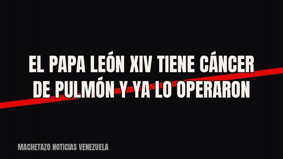 El papa León XIV tiene cáncer de pulmón y ya lo operaron
